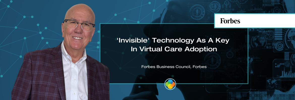 Forbes - 'Invisible' Technology As A Key In Virtual Care Adoption